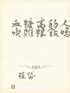 血糖高的人可以吃杂粮饭吗