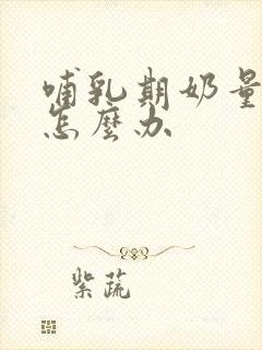 哺乳期奶量减少怎么办