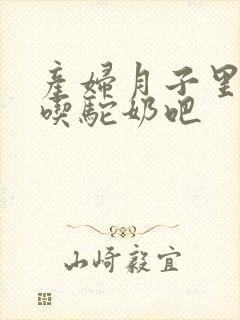 产妇月子里可以吃驼奶吧