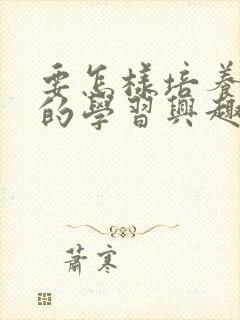 要怎样培养孩子的学习兴趣