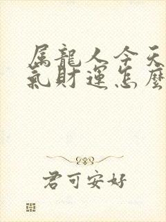 属龙人今天的运气财运怎么样