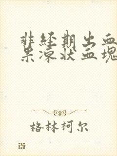 非经期出血并有果冻状血块