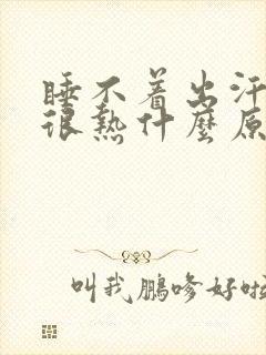 睡不着出汗感觉很热什么原因