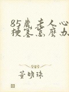 85岁老人心脏梗塞怎么办