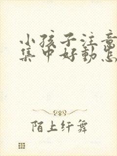 小孩子注意力不集中好动怎么回事