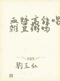 血糖高能喝杂粮杂豆粥吗