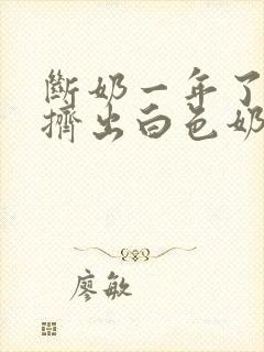 断奶一年了还能挤出白色奶水是怎么回事