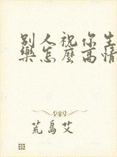 别人祝你生日快乐怎么高情商回复她