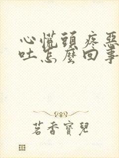 心慌头疼恶心想吐怎么回事