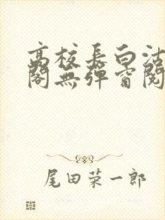 高校长白沽笔趣阁无弹窗阅读封面