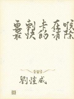 鱼刺卡在喉咙里最快的消除方法