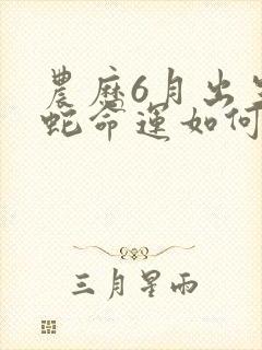 农历6月出生的蛇命运如何