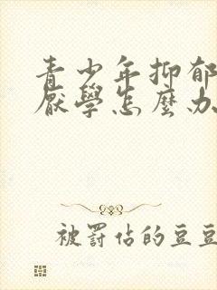 青少年抑郁情绪厌学怎么办