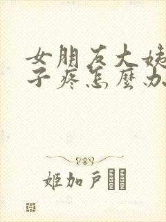 女朋友大姨妈肚子疼怎么办哄她