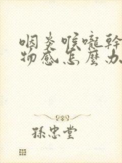 咽炎喉咙干有异物感怎么办