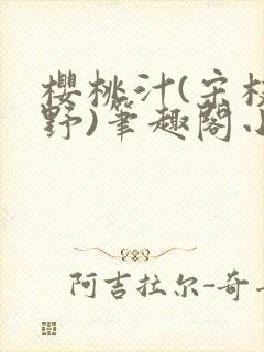 樱桃汁(宋枝江野)笔趣阁小说渡欲