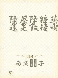 降压降糖药饭前还是饭后吃