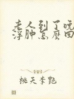 老人到了晚上脚浮肿怎么回事