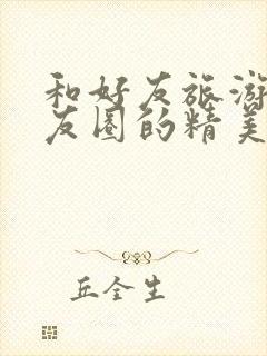 和好友旅游发朋友圈的精美句子