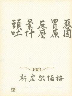 头晕反胃恶心想吐什么原因