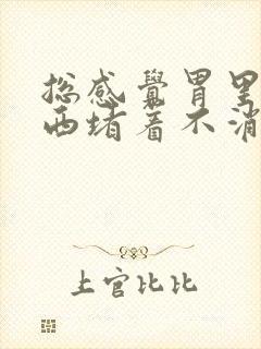 总感觉胃里有东西堵着不消化恶心