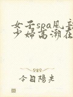 女子spa风韵少妇高潮在线播放