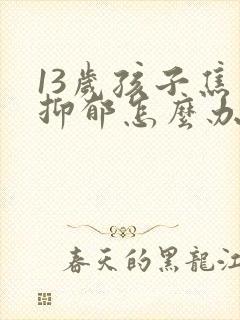 13岁孩子焦虑抑郁怎么办封面