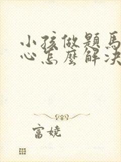 小孩做题马虎粗心怎么解决