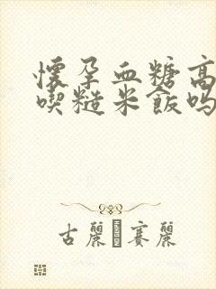 怀孕血糖高可以吃糙米饭吗