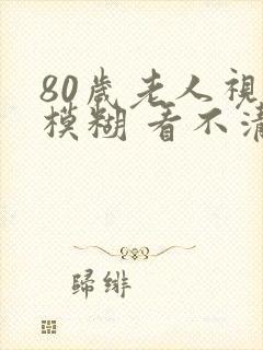 80岁老人视力模糊 看不清