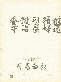 脊髓型颈椎病保守治疗好还是手术治疗好些封面