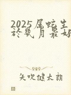 2025属蛇生于几月最好命运