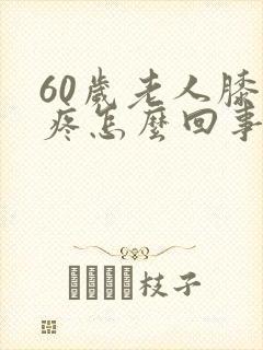 60岁老人膝盖疼怎么回事