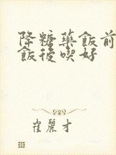 降糖药饭前还是饭后吃好