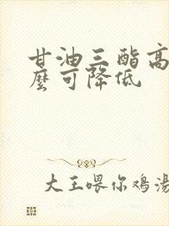 甘油三酯高吃什么可降低