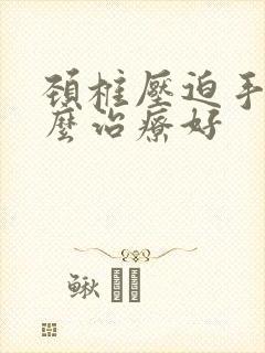 颈椎压迫手麻怎么治疗好