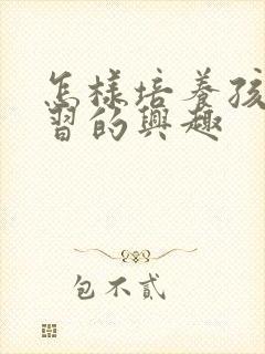 怎样培养孩子学习的兴趣