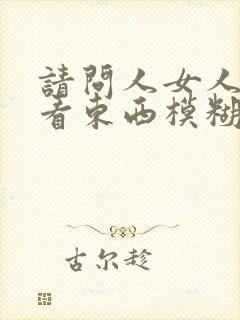 请问人女人眼睛看东西模糊不清怎么办