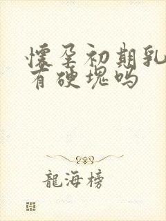 怀孕初期乳房会有硬块吗