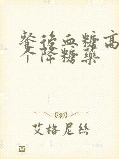 餐后血糖高吃哪个降糖药