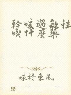 干咳过敏性咳嗽吃什么药