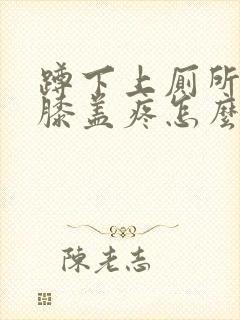 蹲下上厕所起来膝盖疼怎么治