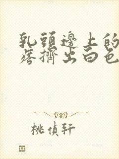 乳头边上的小疙瘩挤出白色分泌物封面