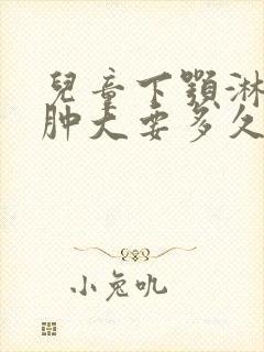 儿童下颚淋巴结肿大要多久才能消