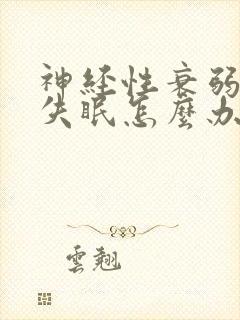 神经性衰弱导致失眠怎么办