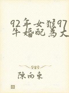 92年女猴97牛婚配为大忌