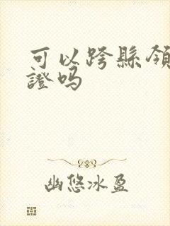 可以跨县领结婚证吗