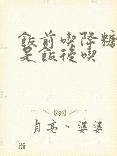 饭前吃降糖药还是饭后吃