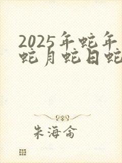2025年蛇年蛇月蛇日蛇时是什么时候