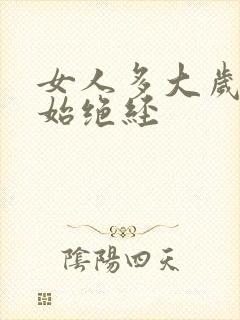 女人多大岁数开始绝经